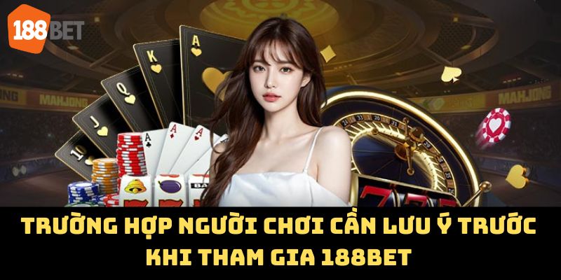 Trường hợp người chơi cần lưu ý trước khi tham gia 188BET
